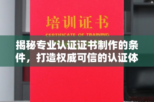 永宁揭秘专业认证证书制作的条件，打造权威可信的认证体系